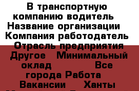 В транспортную компанию водитель › Название организации ­ Компания-работодатель › Отрасль предприятия ­ Другое › Минимальный оклад ­ 55 000 - Все города Работа » Вакансии   . Ханты-Мансийский,Белоярский г.